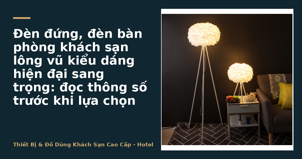 Đèn đứng, đèn bàn phòng khách sạn lông vũ kiểu dáng hiện đại sang trọng: đọc thông số trước khi lựa chọn